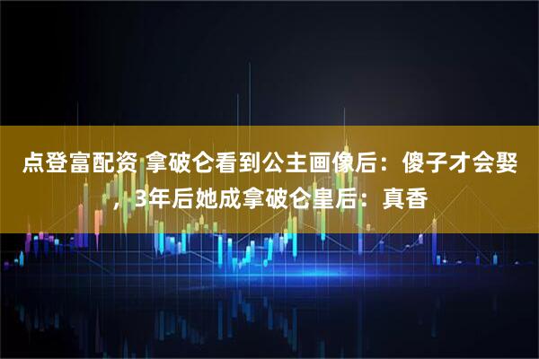 点登富配资 拿破仑看到公主画像后：傻子才会娶，3年后她成拿破仑皇后：真香