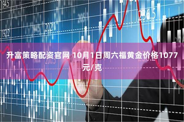 升富策略配资官网 10月1日周六福黄金价格1077元/克