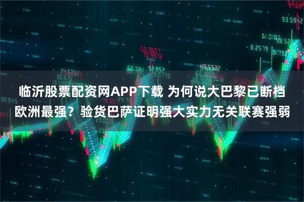 临沂股票配资网APP下载 为何说大巴黎已断档欧洲最强？验货巴萨证明强大实力无关联赛强弱