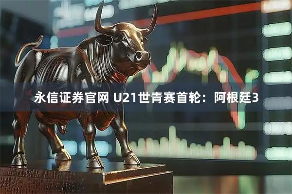 永信证券官网 U21世青赛首轮:阿根廷3