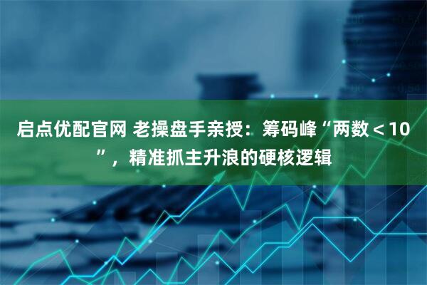 启点优配官网 老操盘手亲授:筹码峰“两数<10”,精准抓主升浪的硬核逻辑