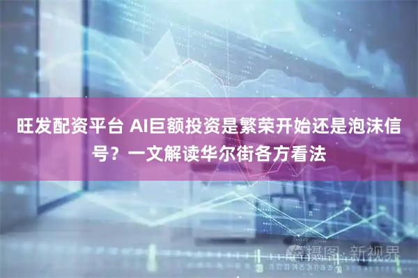 旺发配资平台 AI巨额投资是繁荣开始还是泡沫信号？一文解读华尔街各方看法
