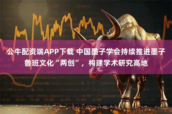 公牛配资端APP下载 中国墨子学会持续推进墨子鲁班文化“两创”，构建学术研究高地