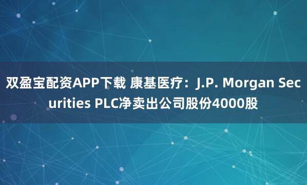 双盈宝配资APP下载 康基医疗：J.P. Morgan Securities PLC净卖出公司股份4000股