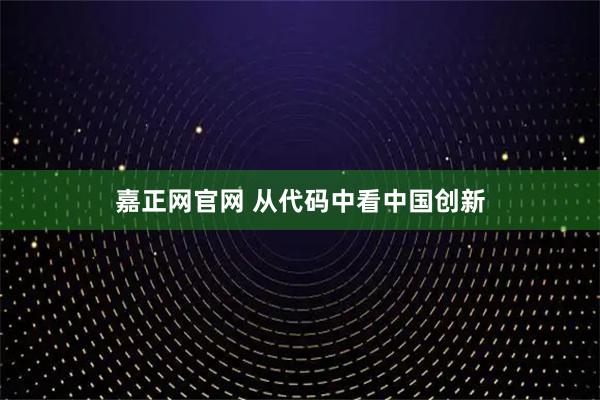 嘉正网官网 从代码中看中国创新