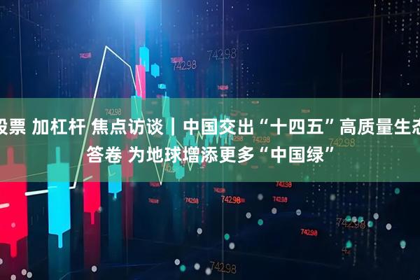 股票 加杠杆 焦点访谈|中国交出“十四五”高质量生态答卷 为地球增添更多“中国绿”