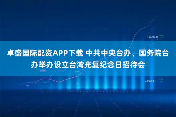 卓盛国际配资APP下载 中共中央台办、国务院台办举办设立台湾光复纪念日招待会