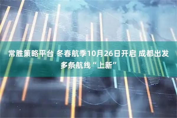 常胜策略平台 冬春航季10月26日开启 成都出发多条航线“上新”