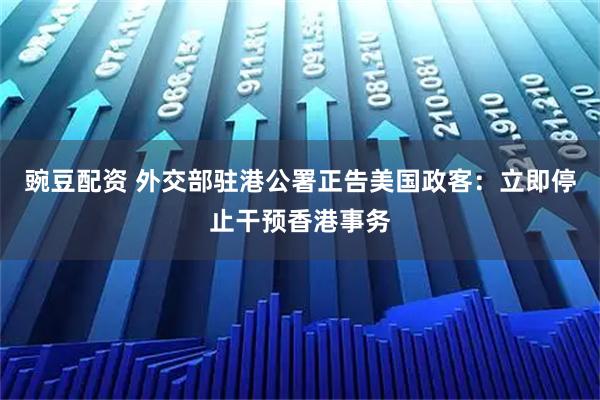 豌豆配资 外交部驻港公署正告美国政客:立即停止干预香港事务