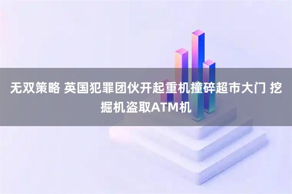 无双策略 英国犯罪团伙开起重机撞碎超市大门 挖掘机盗取ATM机