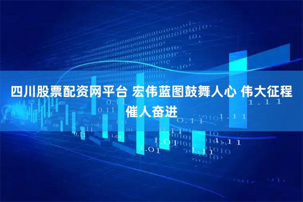 四川股票配资网平台 宏伟蓝图鼓舞人心 伟大征程催人奋进