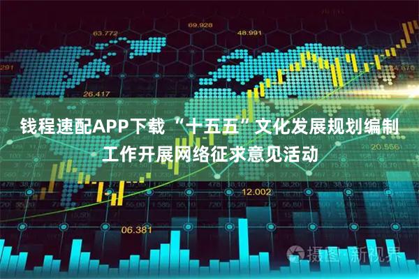 钱程速配APP下载 “十五五”文化发展规划编制工作开展网络征求意见活动