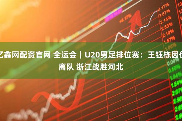 亿鑫网配资官网 全运会｜U20男足排位赛：王钰栋因伤离队&#32;浙江战胜河北