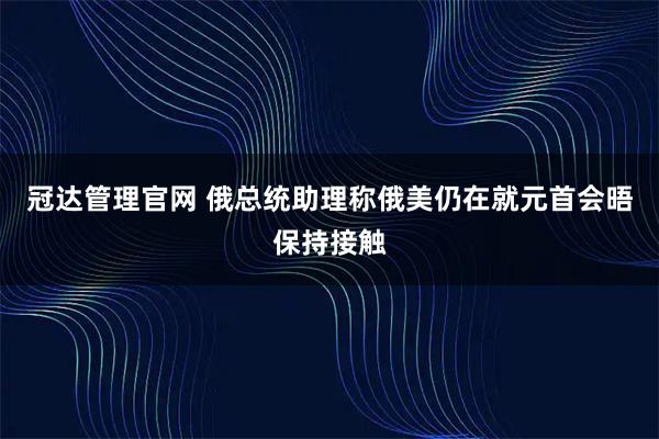 冠达管理官网 俄总统助理称俄美仍在就元首会晤保持接触