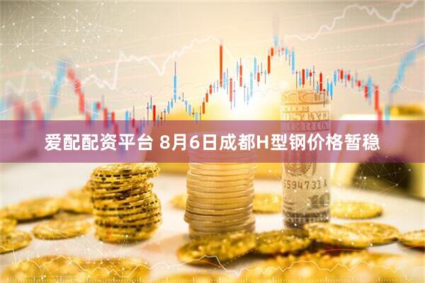 爱配配资平台 8月6日成都H型钢价格暂稳