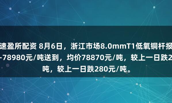 速盈所配资 8月6日，浙江市场8.0mmT1低氧铜杆报价78760-78980元/吨送到，均价78870元/吨，较上一日跌280元/吨。