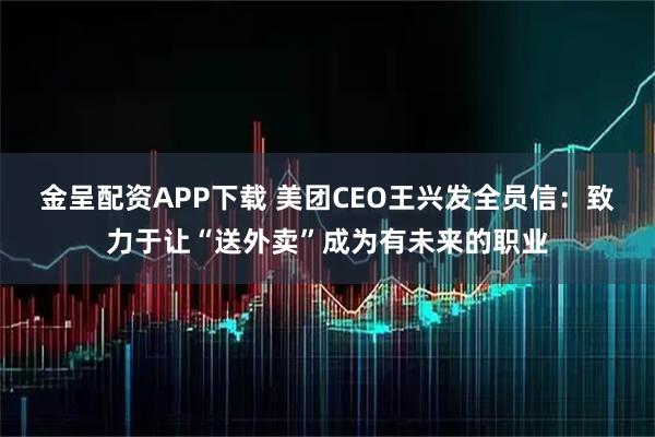 金呈配资APP下载 美团CEO王兴发全员信：致力于让“送外卖”成为有未来的职业