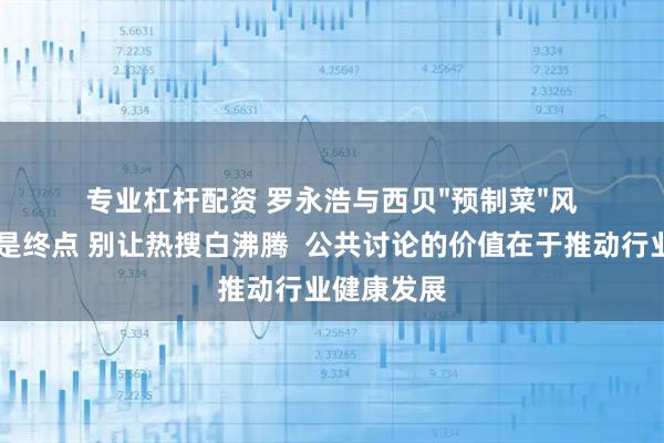 专业杠杆配资 罗永浩与西贝&#34;预制菜&#34;风波 争议不是终点 别让热搜白沸腾  公共讨论的价值在于推动行业健康发展