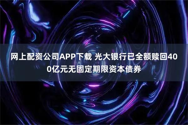 网上配资公司APP下载 光大银行已全额赎回400亿元无固定期限资本债券
