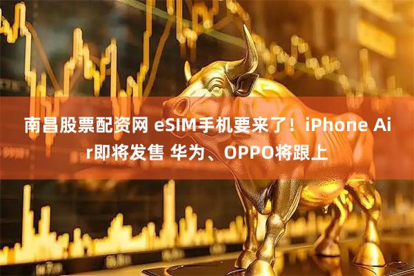 南昌股票配资网 eSIM手机要来了!iPhone Air即将发售 华为、OPPO将跟上