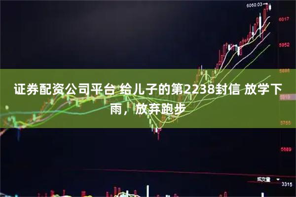证券配资公司平台 给儿子的第2238封信 放学下雨,放弃跑步