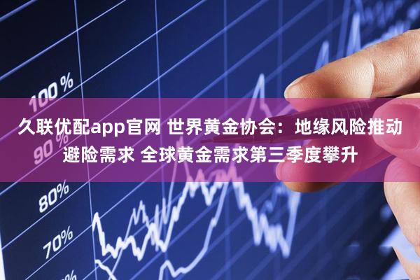 久联优配app官网 世界黄金协会：地缘风险推动避险需求 全球黄金需求第三季度攀升