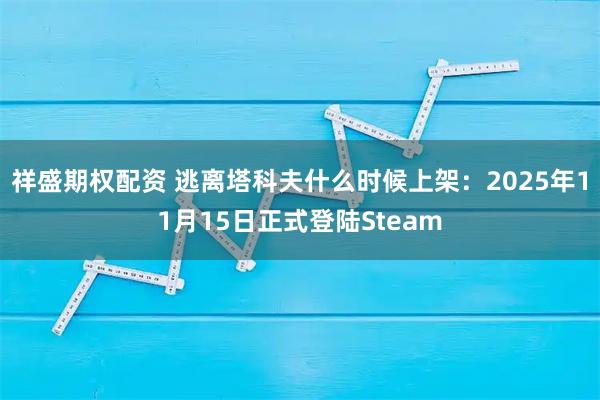 祥盛期权配资 逃离塔科夫什么时候上架：2025年11月15日正式登陆Steam