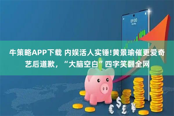 牛策略APP下载 内娱活人实锤!黄景瑜催更爱奇艺后道歉，“大脑空白”四字笑翻全网