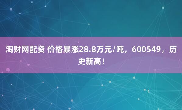 淘财网配资 价格暴涨28.8万元/吨，600549，历史新高！