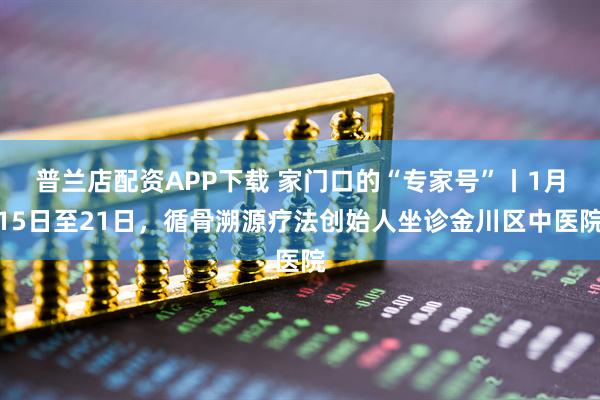普兰店配资APP下载 家门口的“专家号”丨1月15日至21日，循骨溯源疗法创始人坐诊金川区中医院