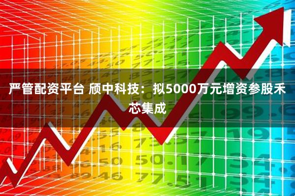 严管配资平台 颀中科技：拟5000万元增资参股禾芯集成
