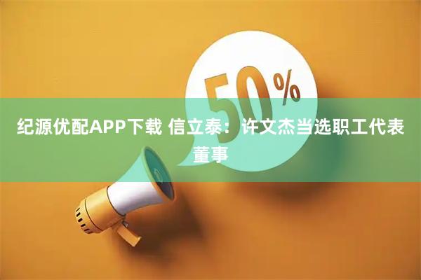 纪源优配APP下载 信立泰：许文杰当选职工代表董事