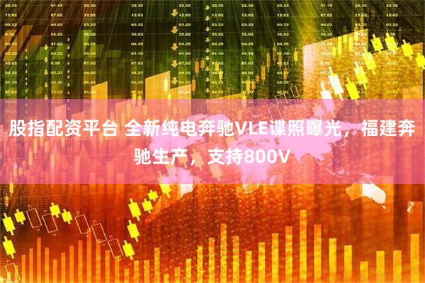 股指配资平台 全新纯电奔驰VLE谍照曝光，福建奔驰生产，支持800V