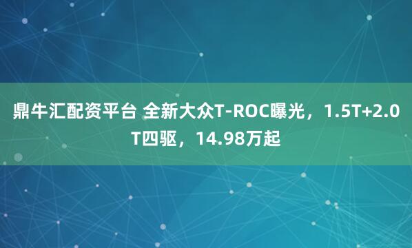 鼎牛汇配资平台 全新大众T-ROC曝光，1.5T+2.0T四驱，14.98万起