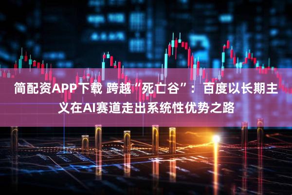 简配资APP下载 跨越“死亡谷”：百度以长期主义在AI赛道走出系统性优势之路