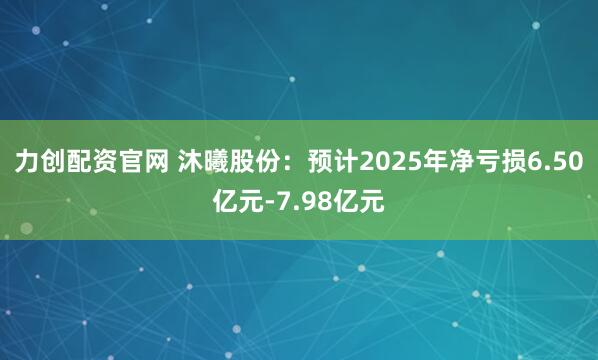 力创配资官网 沐曦股份：预计2025年净亏损6.50亿元-7.98亿元