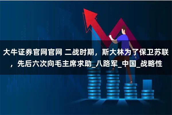大牛证券官网官网 二战时期，斯大林为了保卫苏联，先后六次向毛主席求助_八路军_中国_战略性