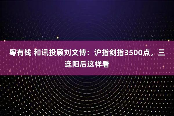粤有钱 和讯投顾刘文博：沪指剑指3500点，三连阳后这样看