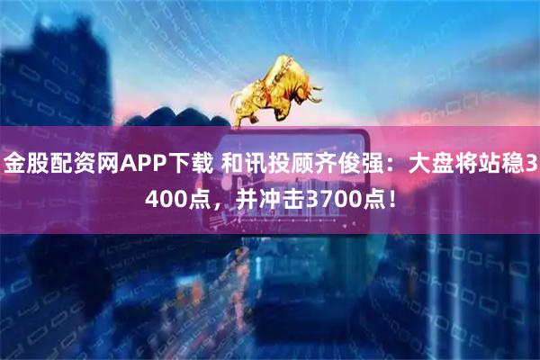 金股配资网APP下载 和讯投顾齐俊强：大盘将站稳3400点，并冲击3700点！