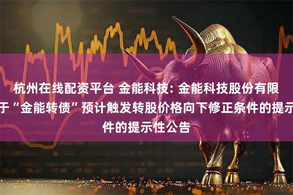 杭州在线配资平台 金能科技: 金能科技股份有限公司关于“金能转债”预计触发转股价格向下修正条件的提示性公告