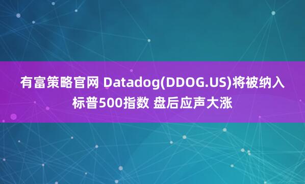 有富策略官网 Datadog(DDOG.US)将被纳入标普500指数 盘后应声大涨