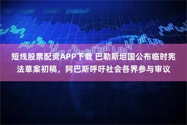 短线股票配资APP下载 巴勒斯坦国公布临时宪法草案初稿，阿巴斯呼吁社会各界参与审议