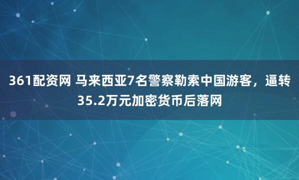 361配资网 马来西亚7名警察勒索中国游客，逼转35.2万元加密货币后落网