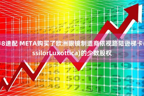 牛8速配 META购买了欧洲眼镜制造商依视路陆逊梯卡(EssilorLuxottica)的少数股权