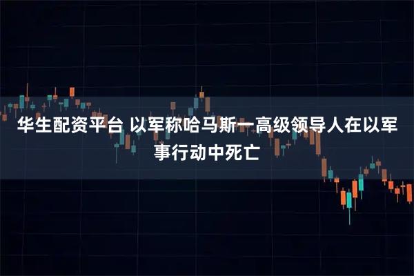 华生配资平台 以军称哈马斯一高级领导人在以军事行动中死亡