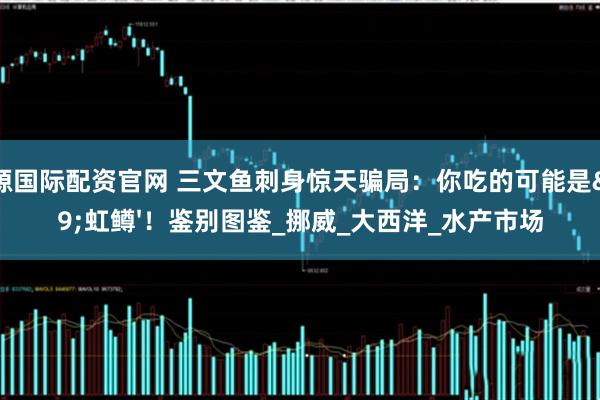 天源国际配资官网 三文鱼刺身惊天骗局：你吃的可能是'虹鳟'！鉴别图鉴_挪威_大西洋_水产市场