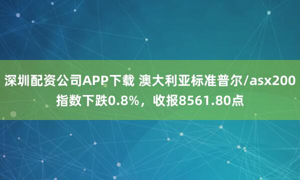 深圳配资公司APP下载 澳大利亚标准普尔/asx200指数下跌0.8%，收报8561.80点