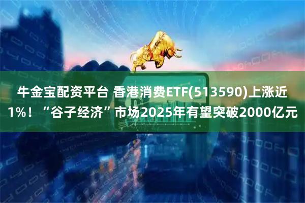 牛金宝配资平台 香港消费ETF(513590)上涨近1%！“谷子经济”市场2025年有望突破2000亿元