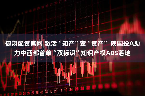 捷翔配资官网 激活“知产”变“资产” 陕国投A助力中西部首单“双标识”知识产权ABS落地