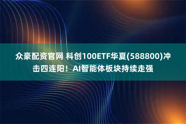 众豪配资官网 科创100ETF华夏(588800)冲击四连阳！AI智能体板块持续走强